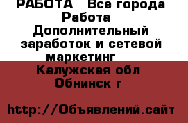 РАБОТА - Все города Работа » Дополнительный заработок и сетевой маркетинг   . Калужская обл.,Обнинск г.